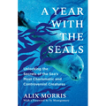 A Year with the Seals: Unlocking the Secrets of the Sea's Most Charismatic and Controversial Creatures - Hardcover