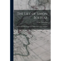 The Life of Simon Bolivar: Liberator of Colombia and Peru, Father and Founder of Bolivia; - Paperback
