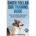 Shock Collar Dog Training Guide: Human E-collar Training Tips and Methods, Everything You Need to Know About Remote Collar Training for Dogs - Paperback