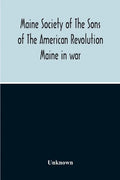 Maine Society Of The Sons Of The American Revolution Maine In War, Organization And Officers Of The Society, What The Society Has Accomplished, Consti - Paperback