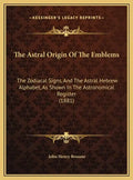 The Astral Origin of the Emblems: The Zodiacal Signs, and the Astral Hebrew Alphabet, as Shown in the Astronomical Register (1881) - Hardcover