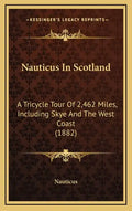 Nauticus In Scotland: A Tricycle Tour Of 2,462 Miles, Including Skye And The West Coast (1882) - Hardcover