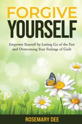 Forgive Yourself: Empower Yourself by Letting Go of the Past and Overcoming Your Feelings of Guilt - Paperback