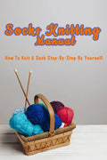 Socks Knitting Manual: How to knit a sock step-by-step by yourself: Perfect Gift Ideas for Christmas - Paperback