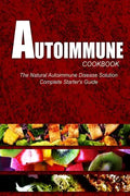 AUTOIMMUNE COOKBOOK - The Natural Autoimmune Disease Solution: Complete Starter's Guide (Autoimmune Diet Cookbook for Autoimmune Related Disorders) - Paperback