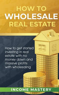 How to Wholesale Real Estate: How to Get Started Investing in Real Estate with No Money Down and Massive Profits with Wholesaling - Paperback