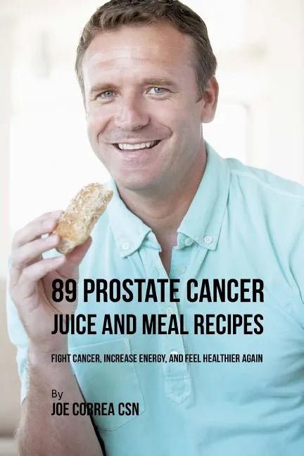 89 Prostate Cancer Juice and Meal Recipes: Fight Cancer, Increase Energy, and Feel Healthier Again - Paperback