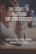 The Secret To Unlocking The Stress Cycle: Guide To Stress, Stress-Related Diseases, And Coping: How To Be Grateful - Paperback
