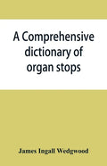 A comprehensive dictionary of organ stops: English and foreign, ancient and modern, practical, theoretical, historical, aesthetic, etymological, phone - Paperback
