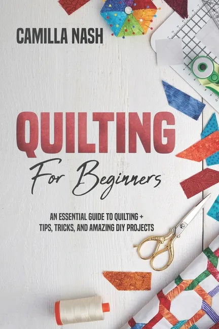 Quilting for Beginners: An Essential Guide to Quilting + Tips, Tricks, and Amazing DIY Projects - Paperback
