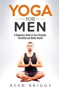 Yoga for Men: A Beginners Guide to Core Strength, Flexibility and Better Health - Paperback
