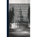 The Life of St. Elizabeth of Hungary Duchess of Thuringia - Hardcover