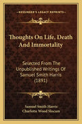 Thoughts On Life, Death And Immortality: Selected From The Unpublished Writings Of Samuel Smith Harris (1891) - Paperback