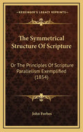 The Symmetrical Structure of Scripture: Or the Principles of Scripture Parallelism Exemplified (1854) - Hardcover