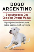 Dogo Argentino. Dogo Argentino Dog Complete Owners Manual. Dogo Argentino book for care, costs, feeding, grooming, health and training. - Paperback