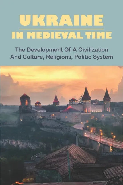 Ukraine In Medieval Time: The Development Of A Civilization And Culture, Religions, Politic System - Paperback