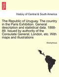 The Republic of Uruguay. the Country in the Paris Exhibition. General Description and Statistical Data. 1888-89. Issued by Authority of the Consulate - Paperback