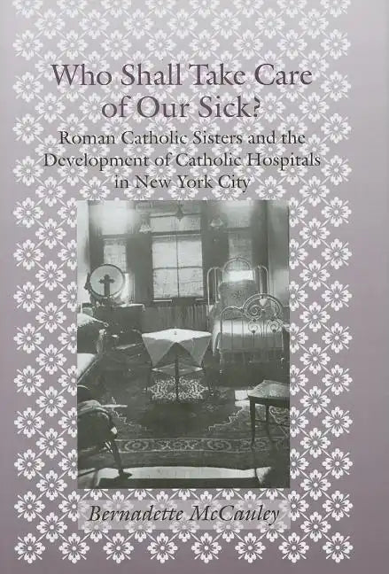 Who Shall Take Care of Our Sick?: Roman Catholic Sisters and the Development of Catholic Hospitals in New York City - Hardcover