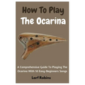 How To Play The Ocarina: A Comprehensive Guide To Playing The Ocarina With 10 Easy-Beginners Songs - Paperback