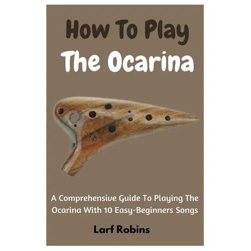How To Play The Ocarina: A Comprehensive Guide To Playing The Ocarina With 10 Easy-Beginners Songs - Paperback