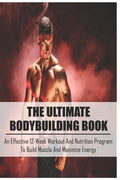 The Ultimate Bodybuilding Book: An Effective 12-Week Workout And Nutrition Program To Build Muscle And Maximize Energy: Beginner Bodybuilding Plan - Paperback