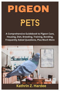 Pigeon Pets: A Comprehensive Guidebook to Pigeon Care, Housing, Diet, Breeding, Training, Bonding, Frequently Asked Questions, Plus Much More - Paperback