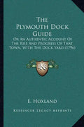 The Plymouth Dock Guide: Or An Authentic Account Of The Rise And Progress Of That Town, With The Dock Yard (1796) - Paperback