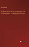A Treatise on the Chronic Inflammation and Displacements of the Unimpregnated Uterus - Hardcover