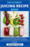 The Ultimate Juicing Recipe Book: An Essential Step By Step Guide With Yummy, Nourishing And Easy-To-Follow Juice And Smoothies Recipes To Achieve Las - Paperback