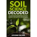 Soil Science Decoded: Easy and Effective Techniques to Increase Nutrients, Boost Harvests, and Fight Pests Naturally for a Beautiful Organic Garden - Paperback