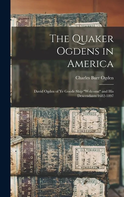 The Quaker Ogdens in America: David Ogden of Ye Goode Ship "Welcome" and His Descendants 1682-1897 - Hardcover