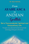 From Ayahuasca To Andean Gratitude: Get a Magical, Transcendental and Spiritual Meaning of Life Through the Sacred Wisdom of the Andes Including the I - Paperback