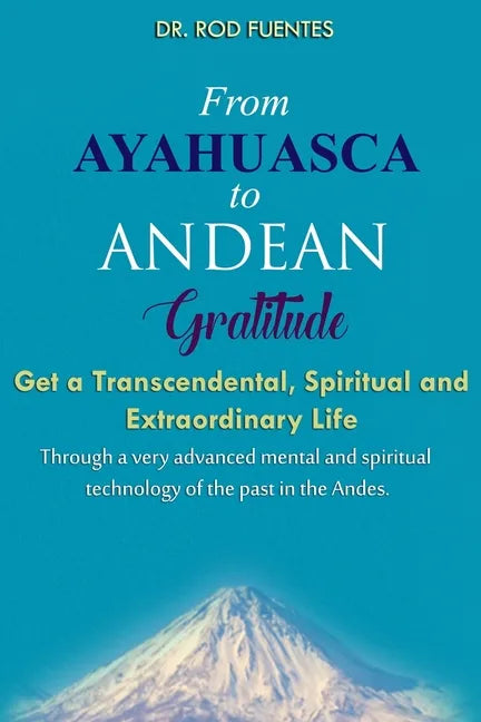 From Ayahuasca To Andean Gratitude: Get a Magical, Transcendental and Spiritual Meaning of Life Through the Sacred Wisdom of the Andes Including the I - Paperback