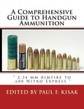 A Comprehensive Guide to Handgun Ammunition: " 2.34 mm rimfire to .600 Nitro Express " - Paperback