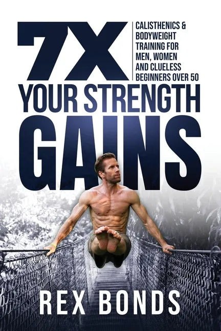 7X Your Strength Gains Even If You're a Man, Woman or Clueless Beginner Over 50: Bodyweight Training Exercises and Workouts A.K.A. Calisthenics - Paperback