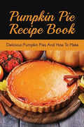Pumpkin Pie Recipe Book: Delicious Pumpkin Pies And How To Make: Signature Pumpkin Pie Recipe - Paperback