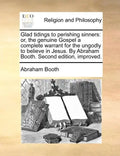 Glad Tidings to Perishing Sinners: Or, the Genuine Gospel a Complete Warrant for the Ungodly to Believe in Jesus. by Abraham Booth. Second Edition, Im - Paperback