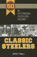 Classic Steelers: The 50 Greatest Games in Pittsburgh Steelers History - Paperback