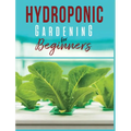 Hydroponic Gardening: A Comprehensive Beginner's Guide to Growing Healthy Herbs, Fruits Vegetables, Microgreens and Plants - Hardcover