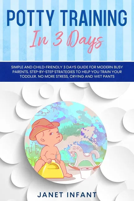 Potty Training in 3 Days: Simple and Child-friendly 3 Days Guide for Modern Busy Parents. Step-by-step Strategies to Help you Train your Toddler - Paperback