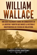 William Wallace: Una guía fascinante sobre un combatiente de la libertad y mártir que marcó la historia e independencia de Escocia de I - Paperback