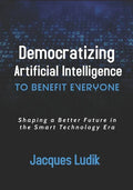 Democratizing Artificial Intelligence to Benefit Everyone: Shaping a Better Future in the Smart Technology Era - Paperback