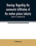 Hearings regarding the communist infiltration of the motion picture industry. Hearings before the Committee on Un-American Activities, House of Repres - Paperback