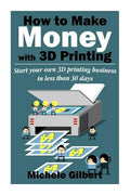 How To Make Money With 3D Printing: Start Your Own 3D Printing Business In Less Than 30 Days - Paperback