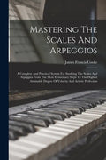 Mastering The Scales And Arpeggios: A Complete And Practical System For Studying The Scales And Arpeggios From The Most Elementary Steps To The Highes - Paperback