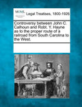 Controversy Between John C. Calhoun and Robt. Y. Hayne as to the Proper Route of a Railroad from South Carolina to the West. - Paperback