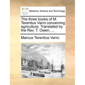 The Three Books of M. Terentius Varro Concerning Agriculture. Translated by the REV. T. Owen, ... - Paperback