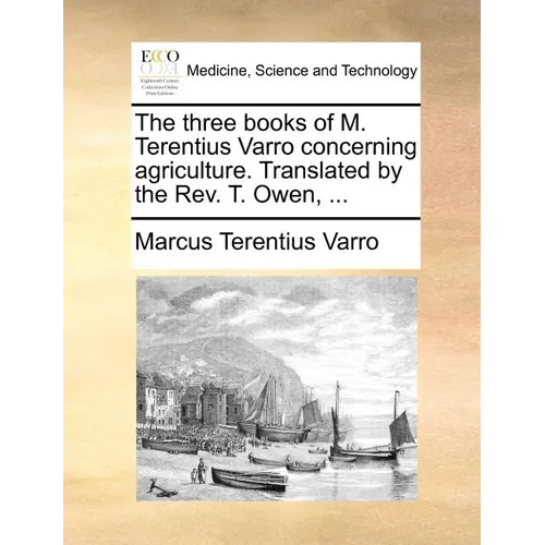 The Three Books of M. Terentius Varro Concerning Agriculture. Translated by the REV. T. Owen, ... - Paperback