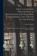 Siris, a Chain of Philosophical Reflexions and Inquiries Concerning the Virtues of Tar Water: and Divers Other Subjects Connected Together and Arising - Paperback