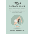 Yoga For Osteoporosis: Healthy Home Exercises & Beneficial Poses You Should Do To Help You And The Ones You Should Avoid As An Osteoporosis Patient - Paperback